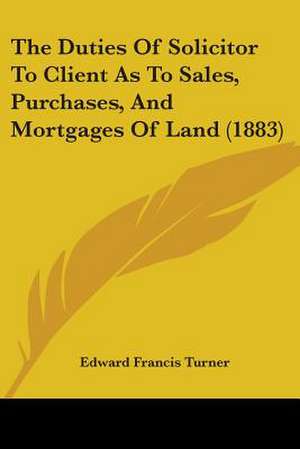 The Duties Of Solicitor To Client As To Sales, Purchases, And Mortgages Of Land (1883) de Edward Francis Turner