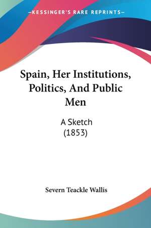 Spain, Her Institutions, Politics, And Public Men de Severn Teackle Wallis