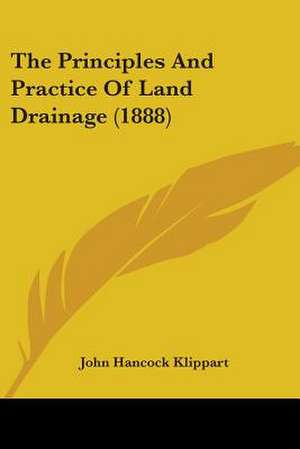 The Principles And Practice Of Land Drainage (1888) de John Hancock Klippart