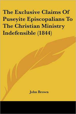 The Exclusive Claims Of Puseyite Episcopalians To The Christian Ministry Indefensible (1844) de John Brown