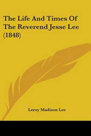 The Life And Times Of The Reverend Jesse Lee (1848) de Leroy Madison Lee