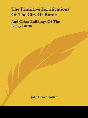 The Primitive Fortifications Of The City Of Rome de John Henry Parker