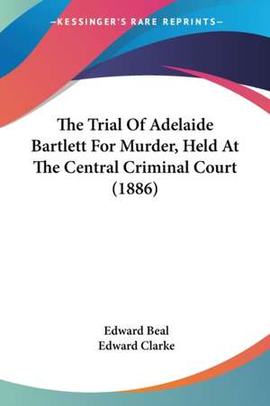 The Trial Of Adelaide Bartlett For Murder, Held At The Central Criminal Court (1886) de Edward Beal