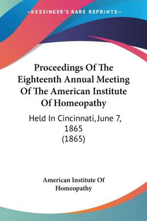 Proceedings Of The Eighteenth Annual Meeting Of The American Institute Of Homeopathy de American Institute Of Homeopathy