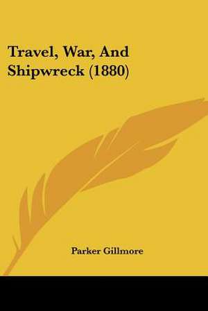 Travel, War, And Shipwreck (1880) de Parker Gillmore