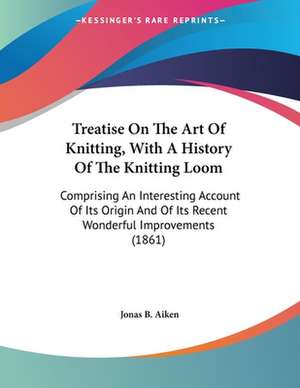 Treatise On The Art Of Knitting, With A History Of The Knitting Loom de Jonas B. Aiken