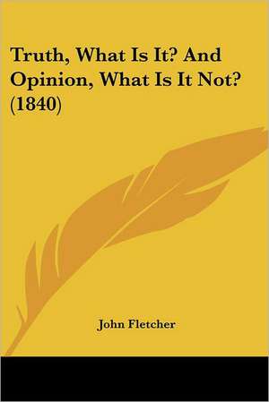 Truth, What Is It? And Opinion, What Is It Not? (1840) de John Fletcher