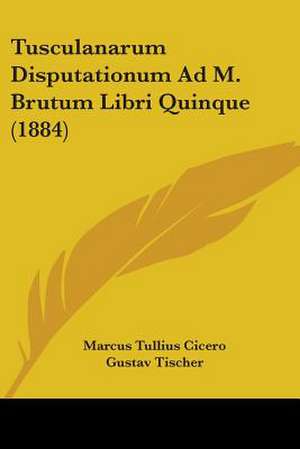 Tusculanarum Disputationum Ad M. Brutum Libri Quinque (1884) de Marcus Tullius Cicero