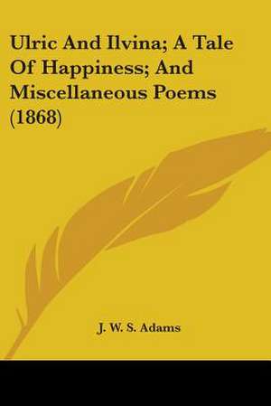 Ulric And Ilvina; A Tale Of Happiness; And Miscellaneous Poems (1868) de J. W. S. Adams