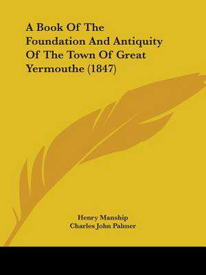 A Book Of The Foundation And Antiquity Of The Town Of Great Yermouthe (1847) de Henry Manship