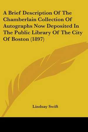 A Brief Description Of The Chamberlain Collection Of Autographs Now Deposited In The Public Library Of The City Of Boston (1897) de Lindsay Swift