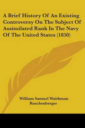 A Brief History Of An Existing Controversy On The Subject Of Assimilated Rank In The Navy Of The United States (1850) de William Samuel Waithman Ruschenberger