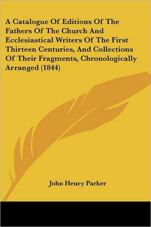 A Catalogue Of Editions Of The Fathers Of The Church And Ecclesiastical Writers Of The First Thirteen Centuries, And Collections Of Their Fragments, Chronologically Arranged (1844) de John Henry Parker