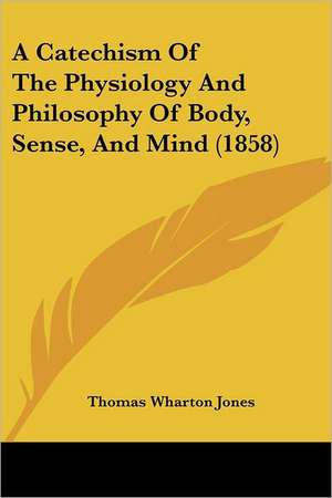 A Catechism Of The Physiology And Philosophy Of Body, Sense, And Mind (1858) de Thomas Wharton Jones