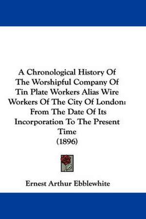 A Chronological History Of The Worshipful Company Of Tin Plate Workers Alias Wire Workers Of The City Of London de Ernest Arthur Ebblewhite