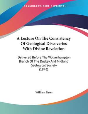 A Lecture On The Consistency Of Geological Discoveries With Divine Revelation de William Lister