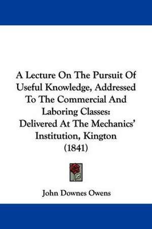 A Lecture On The Pursuit Of Useful Knowledge, Addressed To The Commercial And Laboring Classes de John Downes Owens