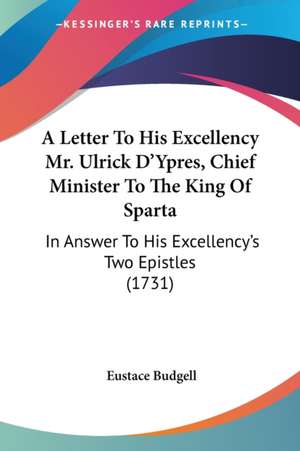 A Letter To His Excellency Mr. Ulrick D'Ypres, Chief Minister To The King Of Sparta de Eustace Budgell