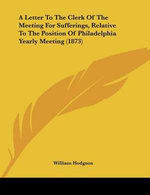 A Letter To The Clerk Of The Meeting For Sufferings, Relative To The Position Of Philadelphia Yearly Meeting (1873) de William Hodgson