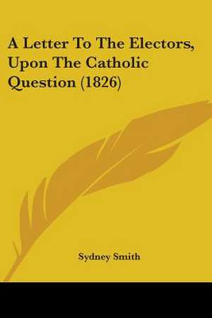 A Letter To The Electors, Upon The Catholic Question (1826) de Sydney Smith