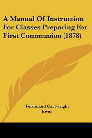 A Manual Of Instruction For Classes Preparing For First Communion (1878) de Ferdinand Cartwright Ewer