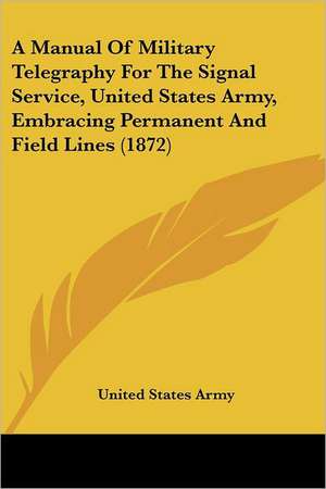 A Manual Of Military Telegraphy For The Signal Service, United States Army, Embracing Permanent And Field Lines (1872) de United States Army