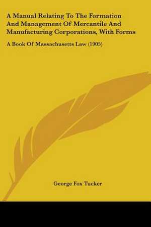 A Manual Relating To The Formation And Management Of Mercantile And Manufacturing Corporations, With Forms de George Fox Tucker