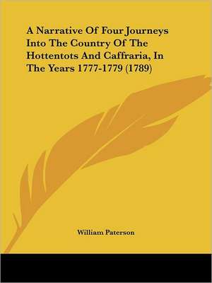 A Narrative Of Four Journeys Into The Country Of The Hottentots And Caffraria, In The Years 1777-1779 (1789) de William Paterson