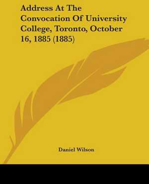 Address At The Convocation Of University College, Toronto, October 16, 1885 (1885) de Daniel Wilson