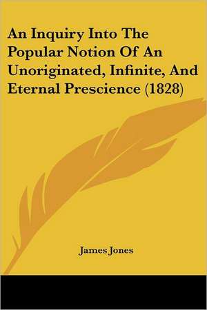 An Inquiry Into The Popular Notion Of An Unoriginated, Infinite, And Eternal Prescience (1828) de James Jones