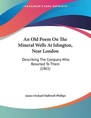 An Old Poem On The Mineral Wells At Islington, Near London de James Orchard Halliwell-Phillips