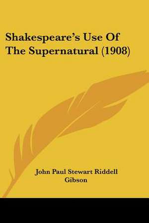 Shakespeare's Use Of The Supernatural (1908) de John Paul Stewart Riddell Gibson