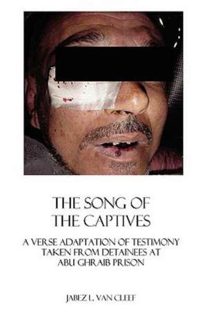 The Song of the Captives: A Verse Adaptation of Testimony Taken from Detainees at Abu Ghraib Prison de Jabez L. Van Cleef