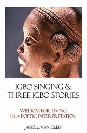 Igbo Singing & Three Igbo Stories: Wisdom for Living in a Poetic Interpretation de Jabez L. Van Cleef