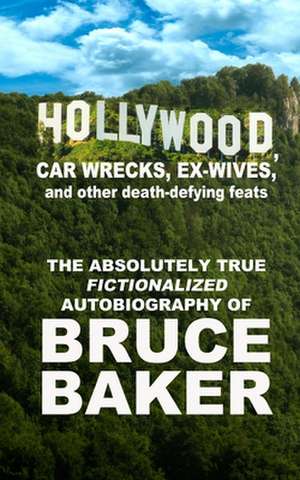 Hollywood, Car Wrecks, Ex-Wives and Other Death-Defying Feats de Bruce Baker