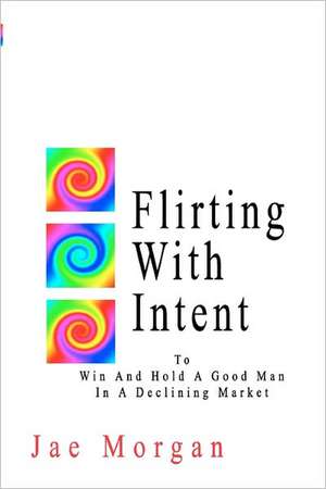 Flirting with Intent: To Win and Hold a Good Man in a Declining Market de Jae Morgan