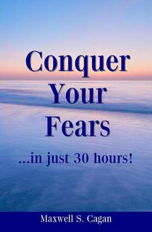 Conquer Your Fears in 30 Hours de Maxwell S. Cagan