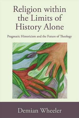 Religion Within the Limits of History Alone: Pragmatic Historicism and the Future of Theology