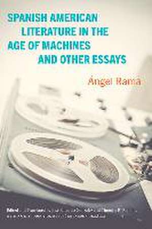 Spanish American Literature in the Age of Machines and Other Essays de Ángel Rama