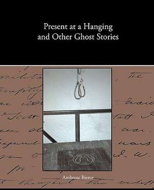 Present at a Hanging and Other Ghost Stories de Ambrose Bierce