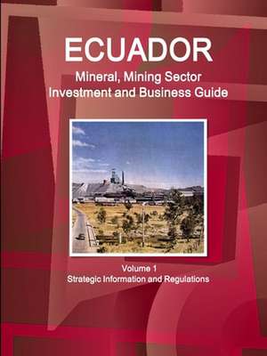 Ecuador Mineral, Mining Sector Investment and Business Guide Volume 1 Strategic Information and Regulations de Inc. Ibp