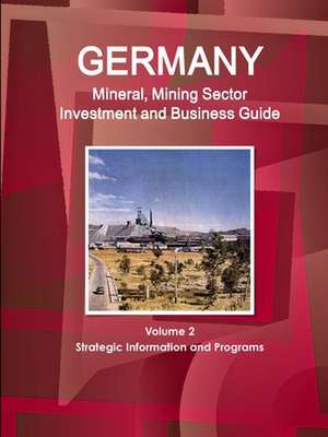 Germany Mineral, Mining Sector Investment and Business Guide Volume 2 Strategic Information and Programs de Inc. Ibp