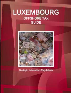 Luxembourg Offshore Tax Guide - Strategic, Practical Information, Regulations de Inc. Ibp