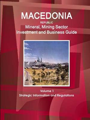 Macedonia Republic Mineral, Mining Sector Investment and Business Guide Volume 1 Strategic Information and Regulations de Inc. Ibp