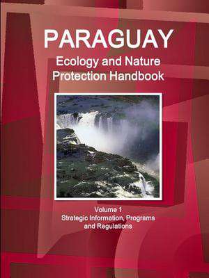 Paraguay Ecology and Nature Protection Handbook Volume 1 Strategic Information, Programs and Regulations de Inc Ibp