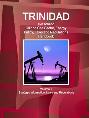 Trinidad and Tobago Oil and Gas Sector, Energy Policy, Laws and Regulations Handbook Volume 1 Strategic Information, Laws and Regulations de Inc. Ibp