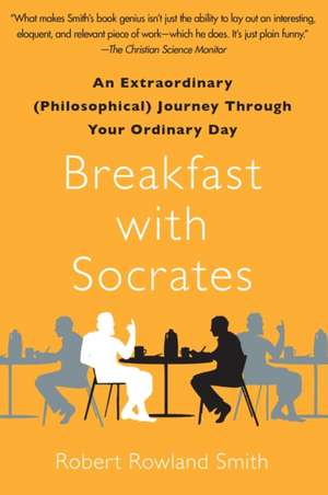 Breakfast with Socrates: An Extraordinary (Philosophical) Journey Through Your Ordinary Day de Robert Rowland Smith