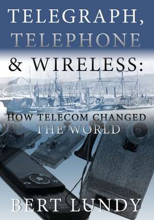 Telegraph, Telephone, and Wireless: How Telecom Changed the World de Bert Lundy