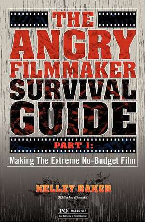 The Angry Filmmaker Survival Guide: Part One Making the Extreme No Budget Film de Kelley Baker