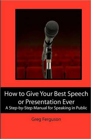 How to Give Your Best Speech or Presentation Ever: A Step-By-Step Manual for Speaking in Public de Greg Ferguson